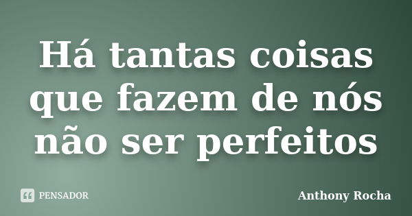 Há tantas coisas que fazem de nós não ser perfeitos... Frase de Anthony Rocha.