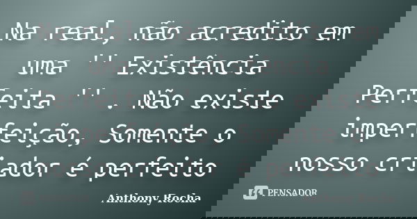 Na real, não acredito em uma '' Existência Perfeita '' . Não existe imperfeição, Somente o nosso criador é perfeito... Frase de Anthony Rocha.