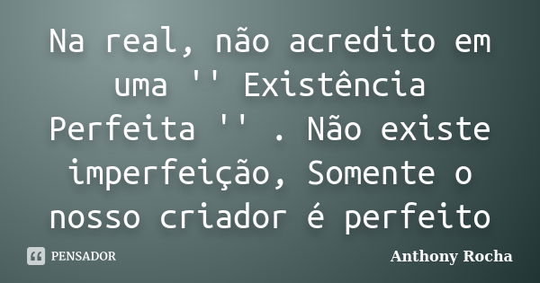 Na real, não acredito em uma '' Existência Perfeita '' . Não existe imperfeição, Somente o nosso criador é perfeito... Frase de Anthony Rocha.