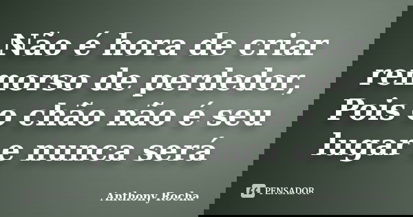Não é hora de criar remorso de perdedor, Pois o chão não é seu lugar e nunca será... Frase de Anthony Rocha.