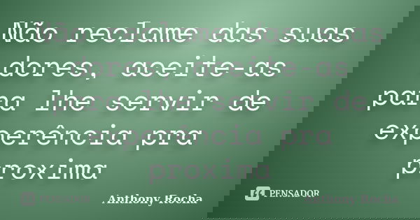Não reclame das suas dores, aceite-as para lhe servir de experência pra proxima... Frase de Anthony Rocha.