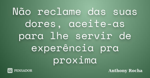 Não reclame das suas dores, aceite-as para lhe servir de experência pra proxima... Frase de Anthony Rocha.