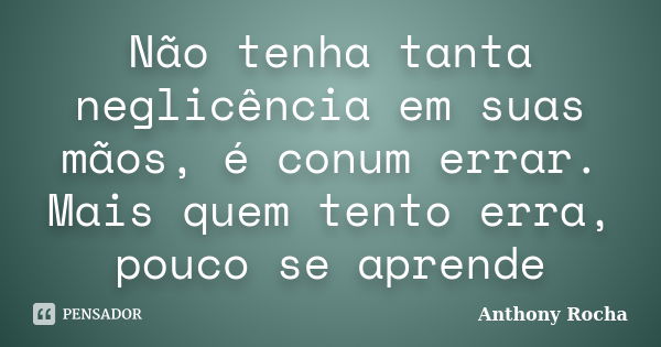 Não tenha tanta neglicência em suas mãos, é conum errar. Mais quem tento erra, pouco se aprende... Frase de Anthony Rocha.