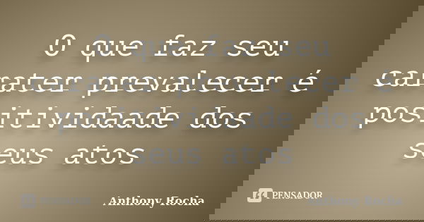 O que faz seu carater prevalecer é positividaade dos seus atos... Frase de Anthony Rocha.