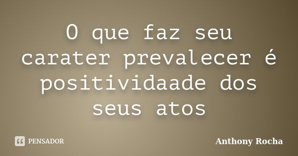 O que faz seu carater prevalecer é positividaade dos seus atos... Frase de Anthony Rocha.