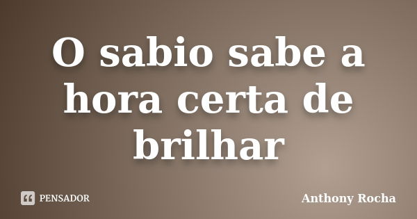 O sabio sabe a hora certa de brilhar... Frase de Anthony Rocha.