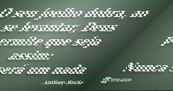 O seu joelho dobra, ao se levantar, Deus permite que seja assim: Nunca será um nada... Frase de Anthony Rocha.