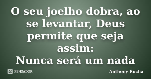 O seu joelho dobra, ao se levantar, Deus permite que seja assim: Nunca será um nada... Frase de Anthony Rocha.