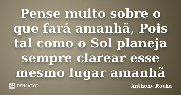 Pense muito sobre o que fará amanhã, Pois tal como o Sol planeja sempre clarear esse mesmo lugar amanhã... Frase de Anthony Rocha.