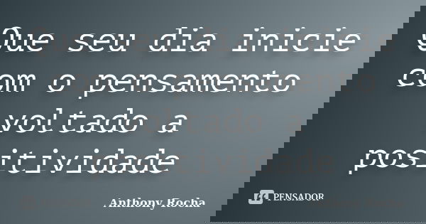 Que seu dia inicie com o pensamento voltado a positividade... Frase de Anthony Rocha.
