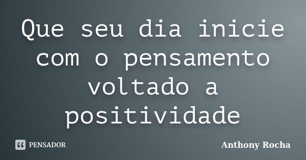 Que seu dia inicie com o pensamento voltado a positividade... Frase de Anthony Rocha.