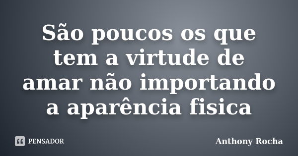 São poucos os que tem a virtude de amar não importando a aparência fisica... Frase de Anthony Rocha.