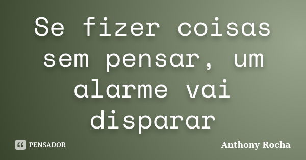 Se fizer coisas sem pensar, um alarme vai disparar... Frase de Anthony Rocha.