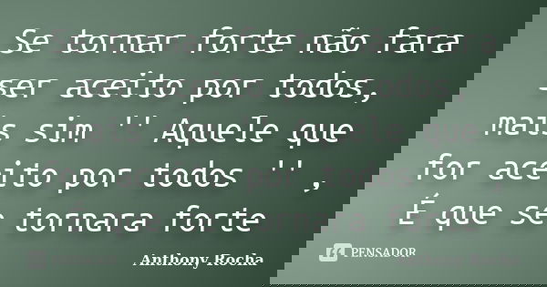 Se tornar forte não fara ser aceito por todos, mais sim '' Aquele que for aceito por todos '' , É que se tornara forte... Frase de Anthony Rocha.