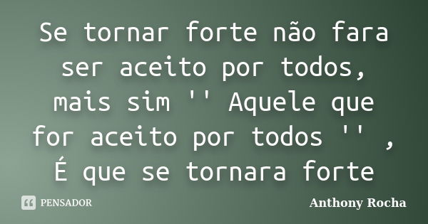 Se tornar forte não fara ser aceito por todos, mais sim '' Aquele que for aceito por todos '' , É que se tornara forte... Frase de Anthony Rocha.