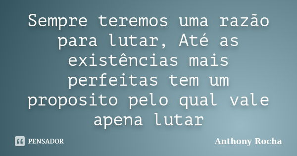 Sempre teremos uma razão para lutar, Até as existências mais perfeitas tem um proposito pelo qual vale apena lutar... Frase de Anthony Rocha.