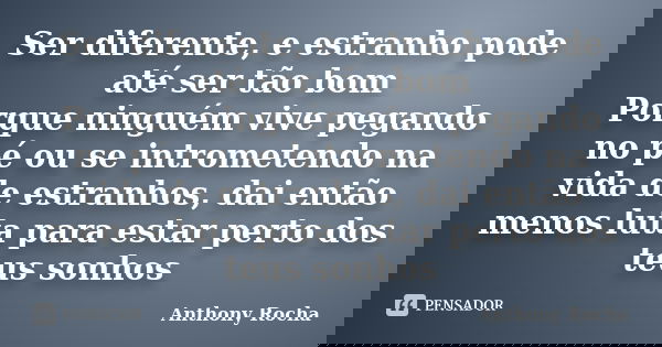 Ser diferente, e estranho pode até ser tão bom Porque ninguém vive pegando no pé ou se intrometendo na vida de estranhos, dai então menos luta para estar perto ... Frase de Anthony Rocha.