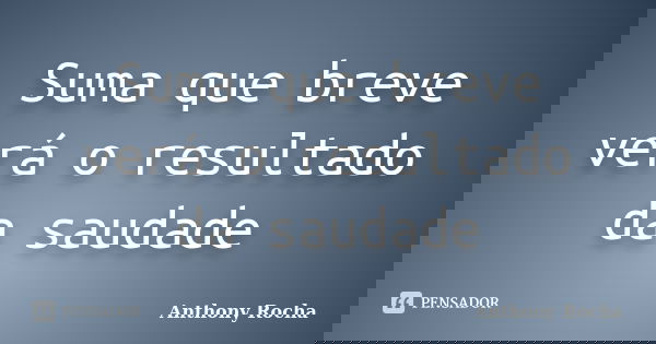 Suma que breve verá o resultado da saudade... Frase de Anthony Rocha.
