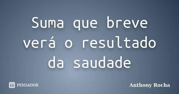 Suma que breve verá o resultado da saudade... Frase de Anthony Rocha.