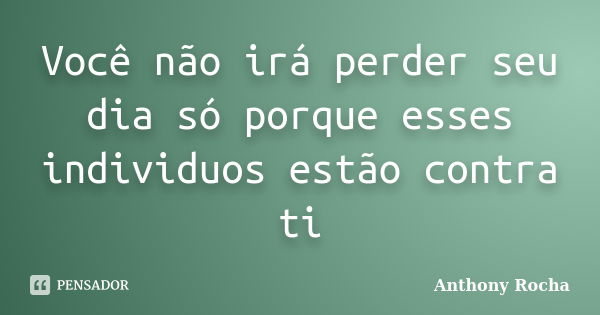 Você não irá perder seu dia só porque esses individuos estão contra ti... Frase de Anthony Rocha.