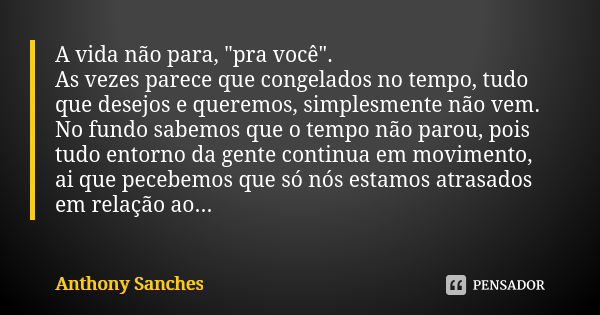 A vida não para, "pra você". As vezes parece que congelados no tempo, tudo que desejos e queremos, simplesmente não vem. No fundo sabemos que o tempo ... Frase de Anthony Sanches.