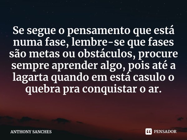 ⁠Se segue o pensamento que está numa fase, lembre-se que fases são metas ou obstáculos, procure sempre aprender algo, pois até a lagarta quando em está casulo o... Frase de ANTHONY SANCHES.