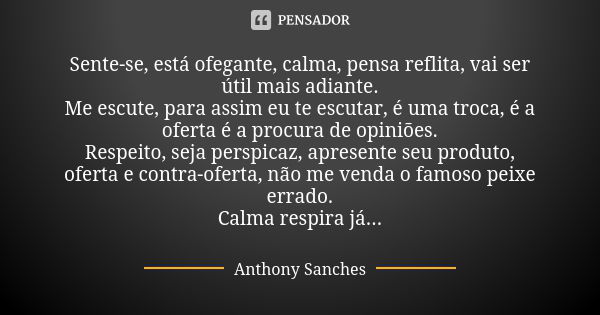 Sente-se, está ofegante, calma, pensa reflita, vai ser útil mais adiante. Me escute, para assim eu te escutar, é uma troca, é a oferta é a procura de opiniões. ... Frase de Anthony Sanches.