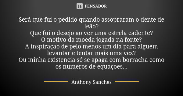 Será que fui o pedido quando assopraram o dente de leão? Que fui o desejo ao ver uma estrela cadente? O motivo da moeda jogada na fonte? A inspiraçao de pelo me... Frase de Anthony Sanches.