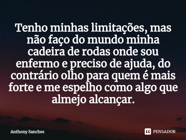 ⁠Tenho minhas limitações, mas não faço do mundo minha cadeira de rodas onde sou enfermo e preciso de ajuda, do contrário olho para quem é mais forte e me espelh... Frase de Anthony Sanches.
