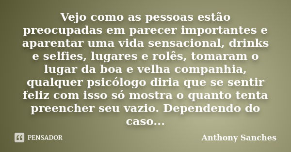 Vejo como as pessoas estão preocupadas em parecer importantes e aparentar uma vida sensacional, drinks e selfies, lugares e rolês, tomaram o lugar da boa e velh... Frase de Anthony Sanches.