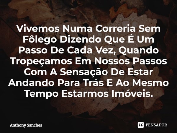 ⁠Vivemos Numa Correria Sem Fôlego Dizendo Que É Um Passo De Cada Vez, Quando Tropeçamos Em Nossos Passos Com A Sensação De Estar Andando Para Trás E Ao Mesmo Te... Frase de Anthony Sanches.