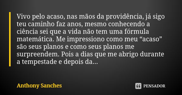 Vivo pelo acaso, nas mãos da providência, já sigo teu caminho faz anos, mesmo conhecendo a ciência sei que a vida não tem uma fórmula matemática. Me impressiono... Frase de Anthony Sanches.