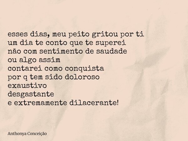 esses dias, meu peito gritou por ti um dia te conto que te superei não com sentimento de saudade ou algo assim contarei como conquista por q tem sido doloroso e... Frase de Anthonya Conceição.