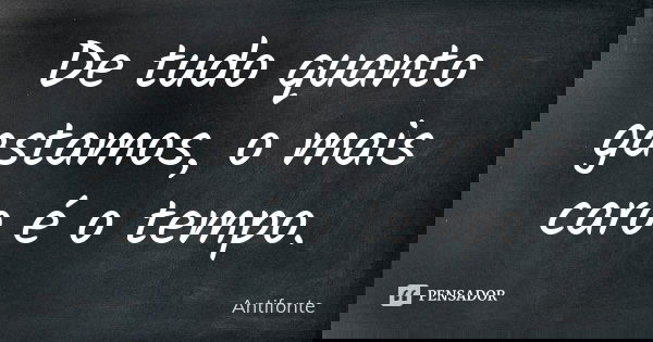 De tudo quanto gastamos, o mais caro é o tempo.... Frase de Antifonte.
