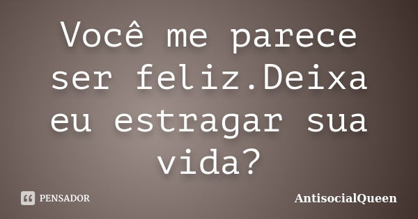 Você me parece ser feliz.Deixa eu estragar sua vida?... Frase de AntisocialQueen.