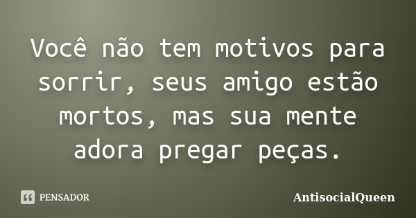 Você não tem motivos para sorrir, seus amigo estão mortos, mas sua mente adora pregar peças.... Frase de AntisocialQueen.