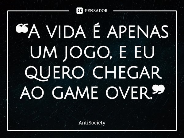 ⁠❝A vida é apenas um jogo, e eu quero chegar ao game over.❞... Frase de AntiSociety.