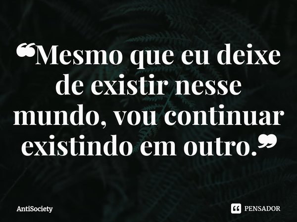 ❝Mesmo que eu deixe de existir nesse mundo, vou continuar existindo em outro.❞⁠... Frase de AntiSociety.