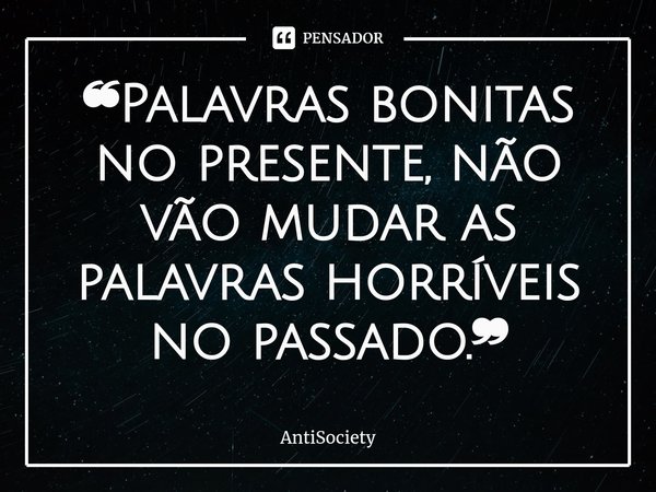 ❝Palavras bonitas no presente, não vão mudar as palavras horríveis no passado.❞⁠... Frase de AntiSociety.