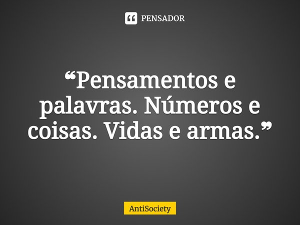 ⁠❝Pensamentos e palavras. Números e coisas. Vidas e armas.❞... Frase de AntiSociety.