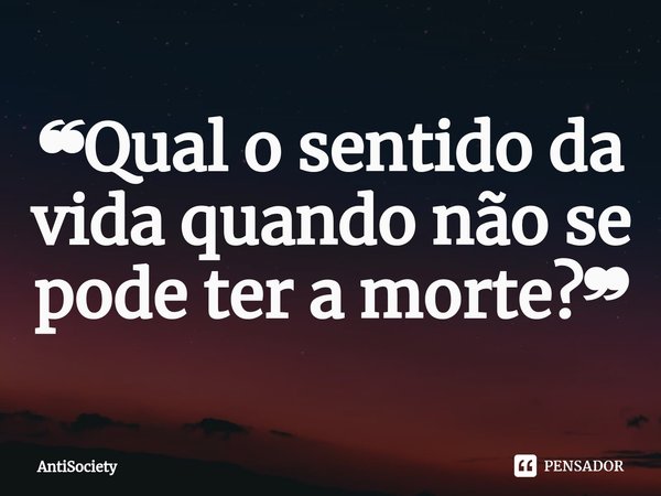 ⁠❝Qual o sentido da vida quando não se pode ter a morte?❞... Frase de AntiSociety.