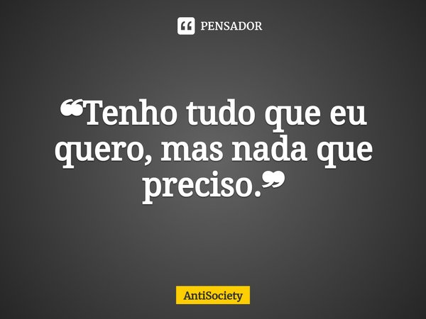 ⁠❝Tenho tudo que eu quero, mas nada que preciso.❞... Frase de AntiSociety.