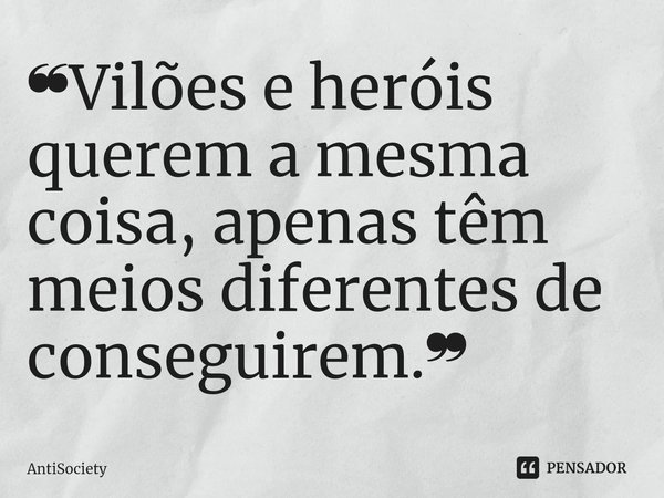 ⁠❝Vilões e heróis querem a mesma coisa, apenas têm meios diferentes de conseguirem.❞... Frase de AntiSociety.