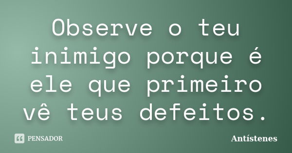 Observe o teu inimigo porque é ele que primeiro vê teus defeitos.... Frase de Antístenes.