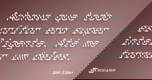 Achava que todo escritor era super inteligente. Até me tornar um deles.... Frase de Ant Lima.