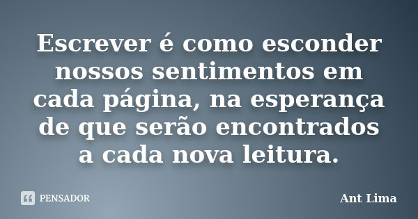 Escrever é como esconder nossos sentimentos em cada página, na esperança de que serão encontrados a cada nova leitura.... Frase de Ant Lima.