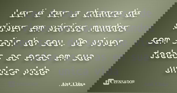 Ler é ter a chance de viver em vários mundos sem sair do seu. De viver todas as eras em sua unica vida... Frase de Ant Lima.