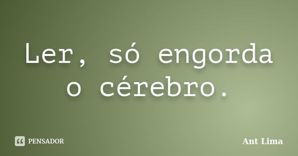 Ler, só engorda o cérebro.... Frase de Ant Lima.