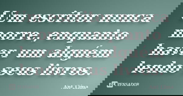Um escritor nunca morre, enquanto haver um alguém lendo seus livros.... Frase de Ant Lima.