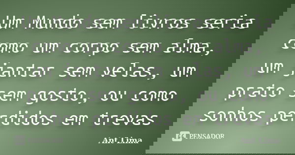 Um Mundo sem livros seria como um corpo sem alma, um jantar sem velas, um prato sem gosto, ou como sonhos perdidos em trevas... Frase de Ant Lima.